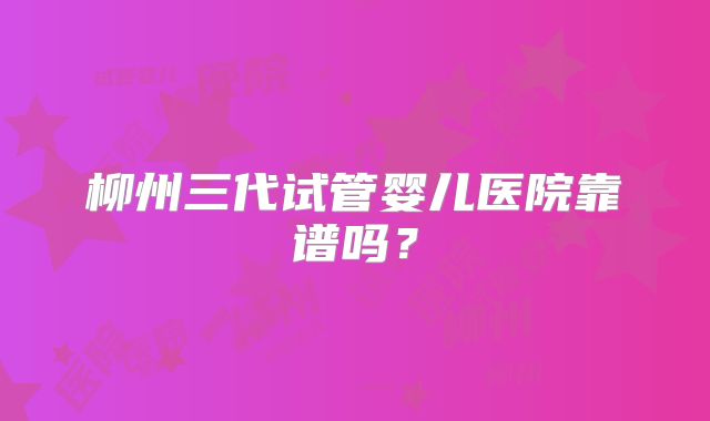 柳州三代试管婴儿医院靠谱吗？