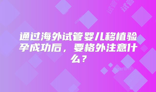 通过海外试管婴儿移植验孕成功后,要格外注意什么?