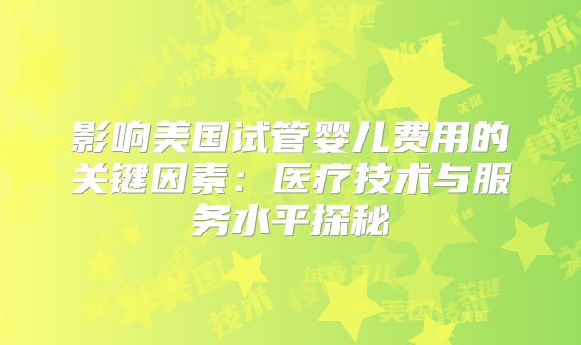 影响美国试管婴儿费用的关键因素:医疗技术与服务水平探秘