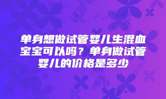 单身想做试管婴儿生混血宝宝可以吗？单身做试管婴儿的价格是多少