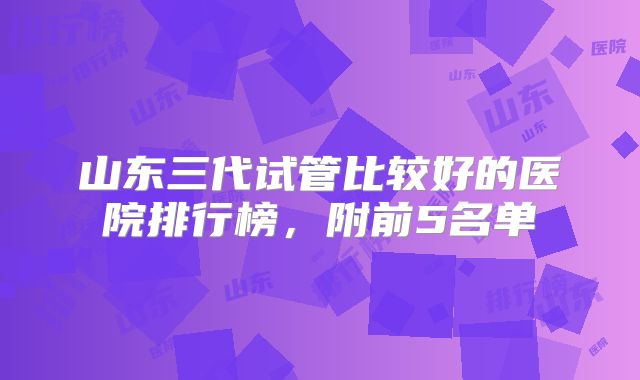 山东三代试管比较好的医院排行榜,附前5名单