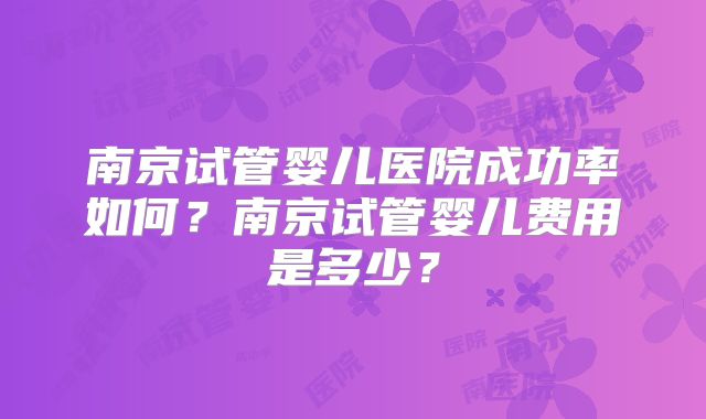 南京试管婴儿医院成功率如何？南京试管婴儿费用是多少？