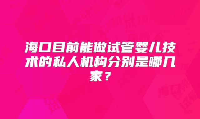 海口目前能做试管婴儿技术的私人机构分别是哪几家？