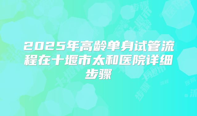 2025年高龄单身试管流程在十堰市太和医院详细步骤