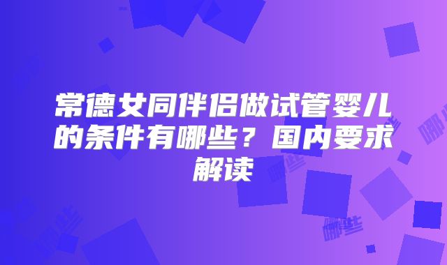 常德女同伴侣做试管婴儿的条件有哪些？国内要求解读