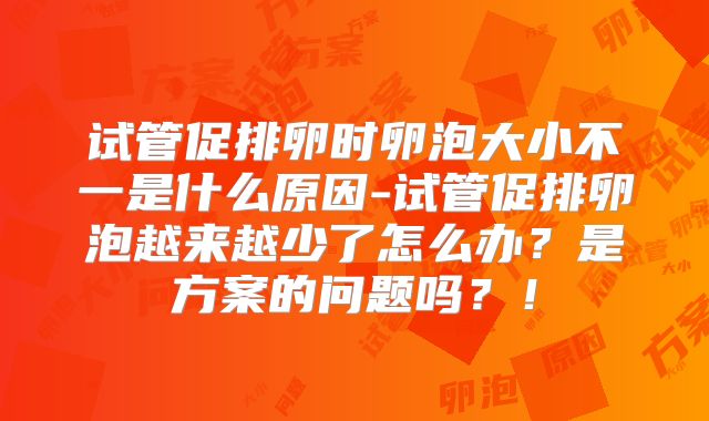 试管促排卵时卵泡大小不一是什么原因-试管促排卵泡越来越少了怎么办？是方案的问题吗？！