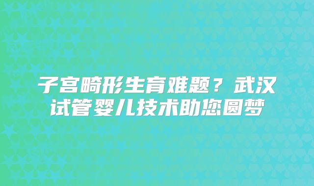 子宫畸形生育难题？武汉试管婴儿技术助您圆梦