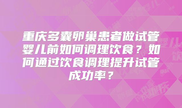 重庆多囊卵巢患者做试管婴儿前如何调理饮食?如何通过饮食调理提升试管成功率?