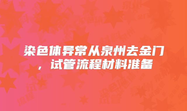 染色体异常从泉州去金门，试管流程材料准备