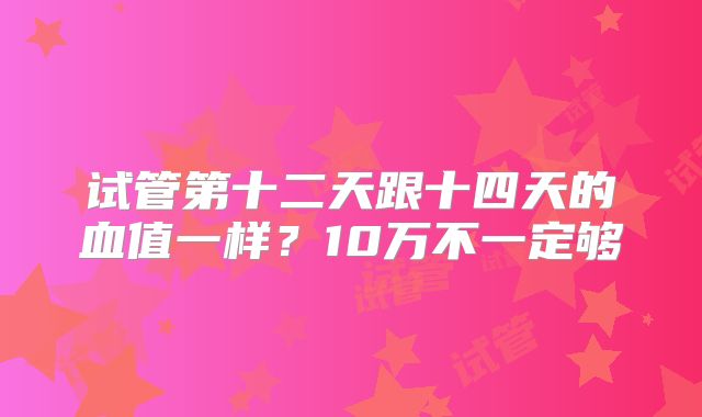 试管第十二天跟十四天的血值一样?10万不一定够