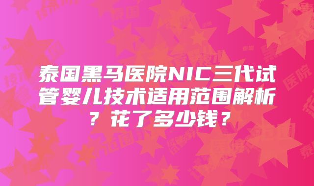泰国黑马医院NIC三代试管婴儿技术适用范围解析？花了多少钱？
