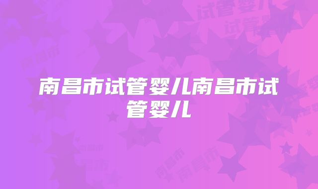 南昌市试管婴儿南昌市试管婴儿