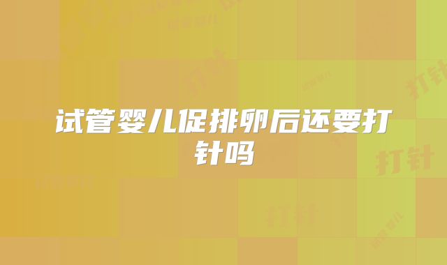 试管婴儿促排卵后还要打针吗