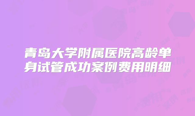 青岛大学附属医院高龄单身试管成功案例费用明细