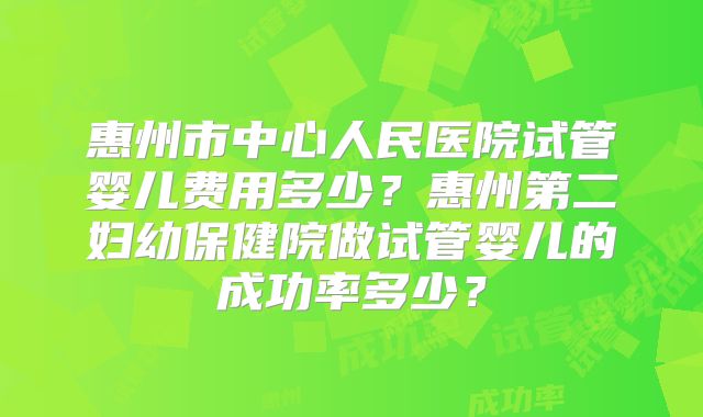惠州市中心人民医院试管婴儿费用多少?惠州第二妇幼保健院做试管婴儿的成功率多少?