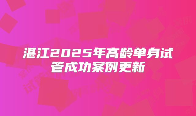 湛江2025年高龄单身试管成功案例更新