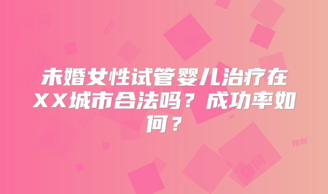 未婚女性试管婴儿治疗在XX城市合法吗?成功率如何?