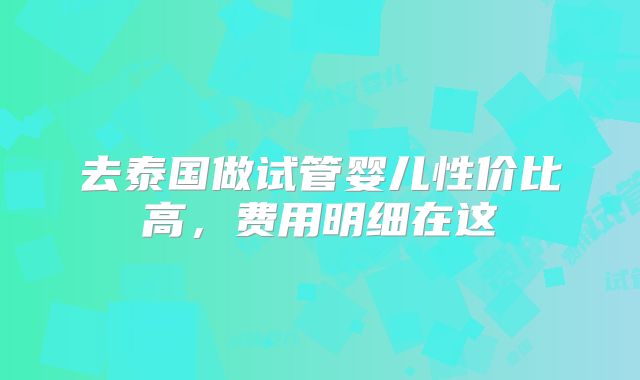 去泰国做试管婴儿性价比高，费用明细在这