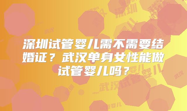 深圳试管婴儿需不需要结婚证?武汉单身女性能做试管婴儿吗?