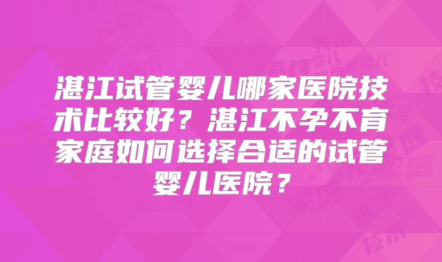 湛江试管婴儿哪家医院技术比较好?湛江不孕不育家庭如何选择合适的试管婴儿医院?