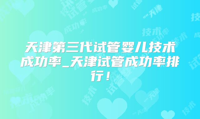 天津第三代试管婴儿技术成功率_天津试管成功率排行！