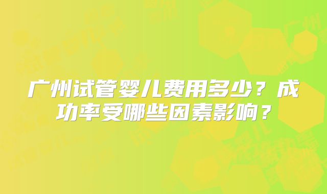 广州试管婴儿费用多少？成功率受哪些因素影响？