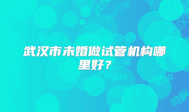 武汉市未婚做试管机构哪里好?