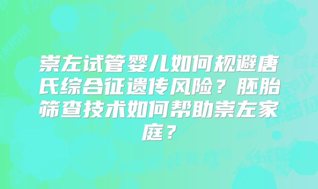 崇左试管婴儿如何规避唐氏综合征遗传风险?胚胎筛查技术如何帮助崇左家庭?