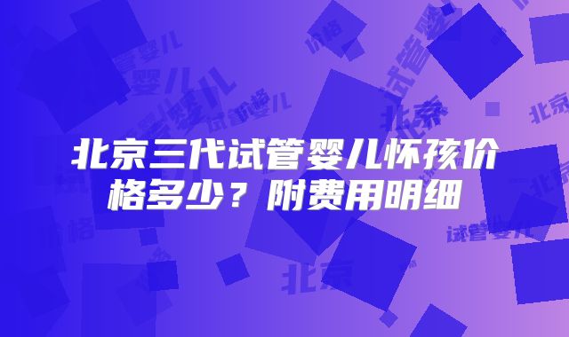 北京三代试管婴儿怀孩价格多少?附费用明细