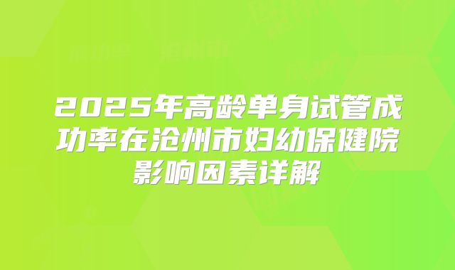 2025年高龄单身试管成功率在沧州市妇幼保健院影响因素详解
