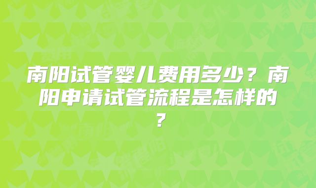 南阳试管婴儿费用多少？南阳申请试管流程是怎样的？