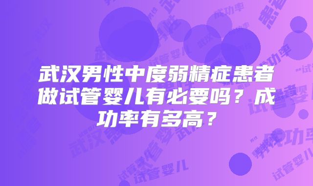 武汉男性中度弱精症患者做试管婴儿有必要吗？成功率有多高？