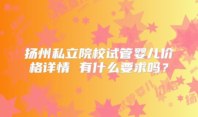 扬州私立院校试管婴儿价格详情 有什么要求吗？