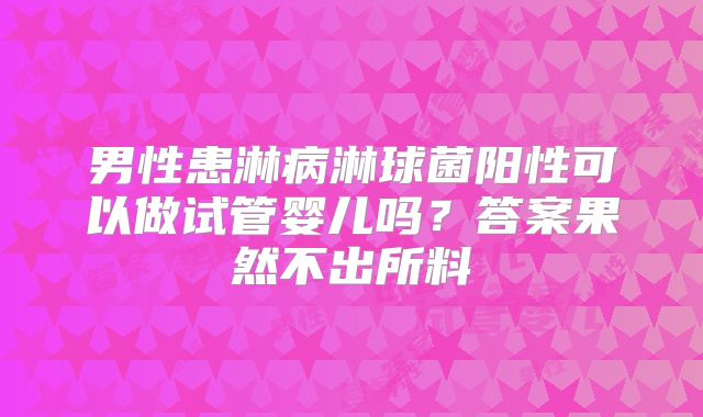 男性患淋病淋球菌阳性可以做试管婴儿吗?答案果然不出所料