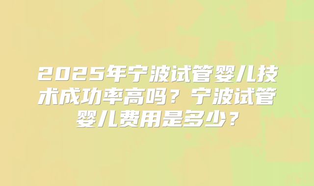 2025年宁波试管婴儿技术成功率高吗？宁波试管婴儿费用是多少？