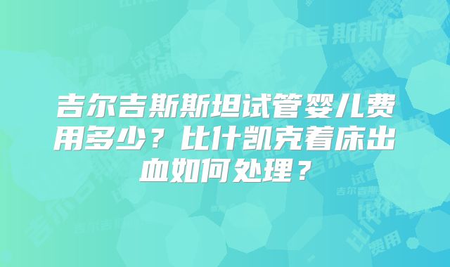 吉尔吉斯斯坦试管婴儿费用多少?比什凯克着床出血如何处理?