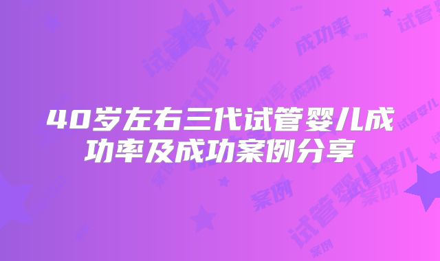 40岁左右三代试管婴儿成功率及成功案例分享