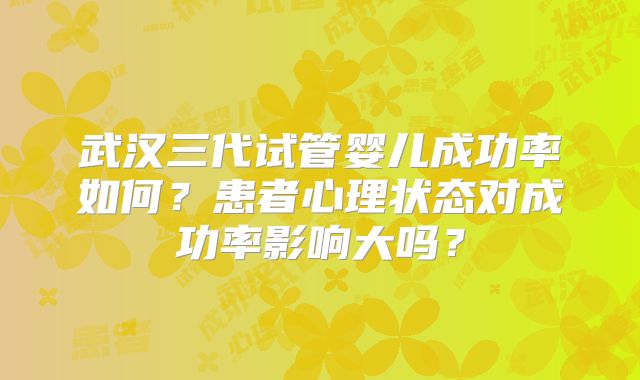 武汉三代试管婴儿成功率如何？患者心理状态对成功率影响大吗？