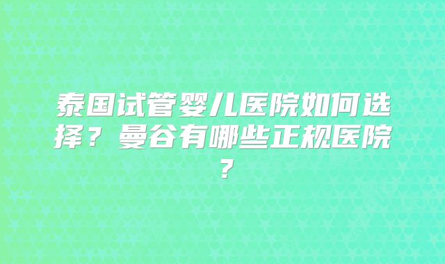 泰国试管婴儿医院如何选择？曼谷有哪些正规医院？