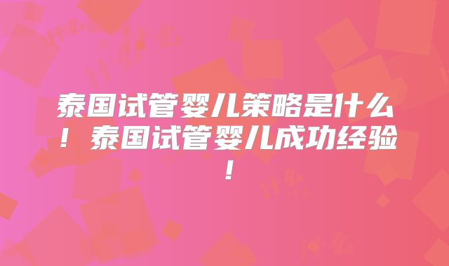 泰国试管婴儿策略是什么！泰国试管婴儿成功经验！