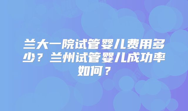兰大一院试管婴儿费用多少?兰州试管婴儿成功率如何?