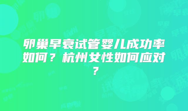 卵巢早衰试管婴儿成功率如何？杭州女性如何应对？