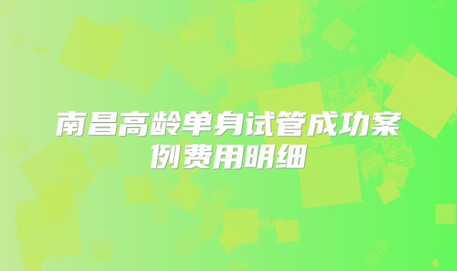 南昌高龄单身试管成功案例费用明细