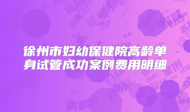 徐州市妇幼保健院高龄单身试管成功案例费用明细