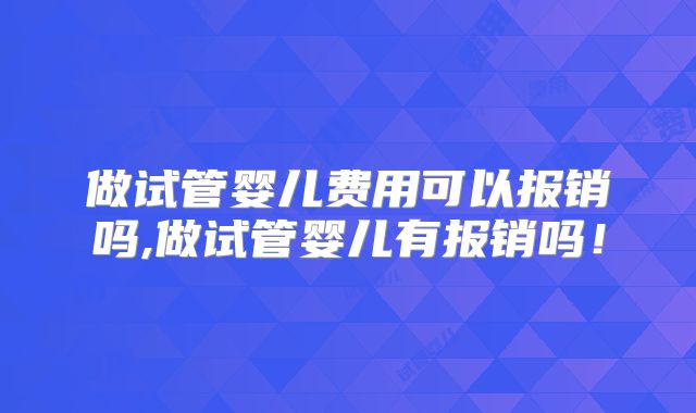 做试管婴儿费用可以报销吗,做试管婴儿有报销吗!