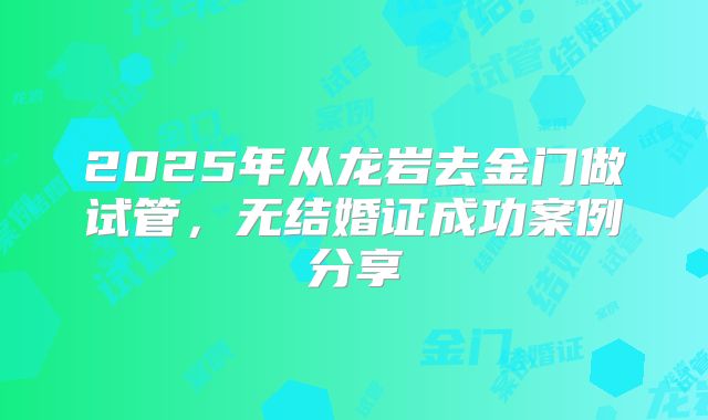 2025年从龙岩去金门做试管,无结婚证成功案例分享