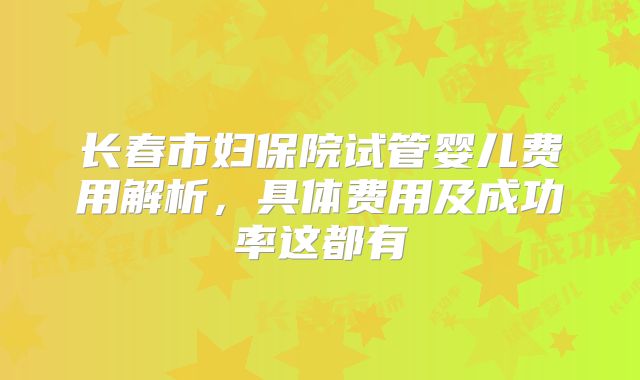 长春市妇保院试管婴儿费用解析,具体费用及成功率这都有
