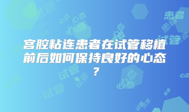 宫腔粘连患者在试管移植前后如何保持良好的心态?
