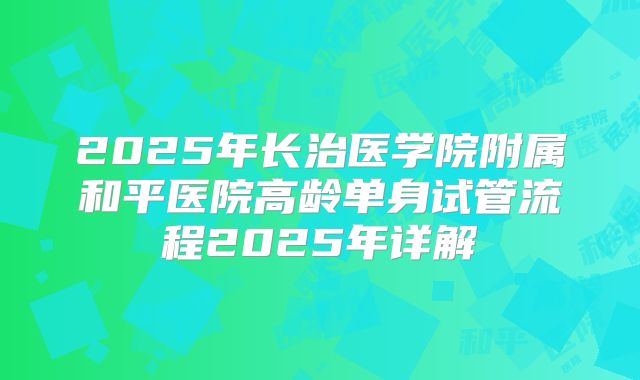 2025年长治医学院附属和平医院高龄单身试管流程2025年详解