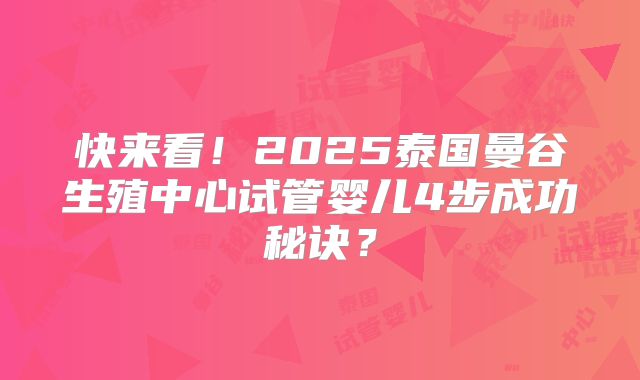 快来看!2025泰国曼谷生殖中心试管婴儿4步成功秘诀?